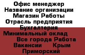 Офис-менеджер › Название организации ­ Магазин Работы › Отрасль предприятия ­ Бухгалтерия › Минимальный оклад ­ 20 000 - Все города Работа » Вакансии   . Крым,Приморский